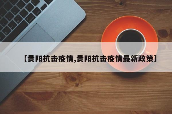 【贵阳抗击疫情,贵阳抗击疫情最新政策】