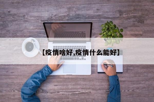 【疫情啥好,疫情什么能好】