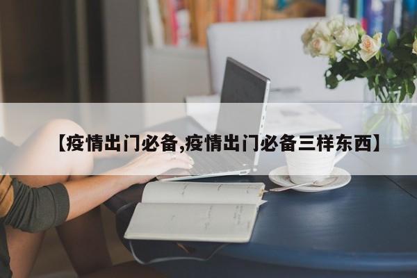 【疫情出门必备,疫情出门必备三样东西】