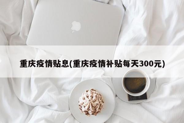 重庆疫情贴息(重庆疫情补贴每天300元)