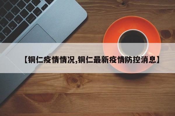【铜仁疫情情况,铜仁最新疫情防控消息】