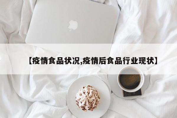 【疫情食品状况,疫情后食品行业现状】