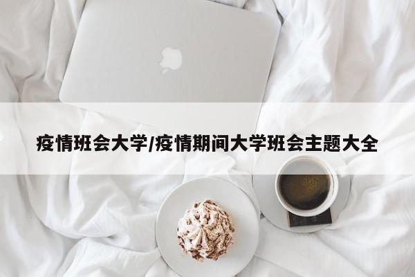 疫情班会大学/疫情期间大学班会主题大全