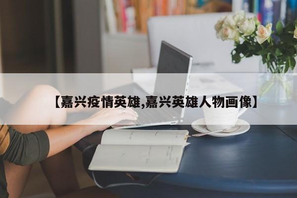 【嘉兴疫情英雄,嘉兴英雄人物画像】