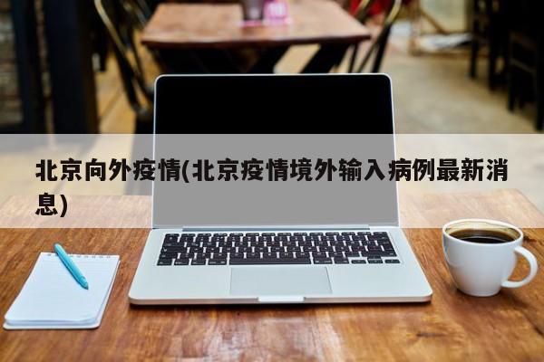 北京向外疫情(北京疫情境外输入病例最新消息)