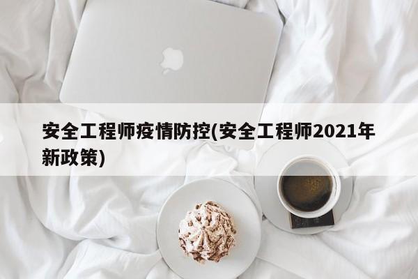 安全工程师疫情防控(安全工程师2021年新政策)