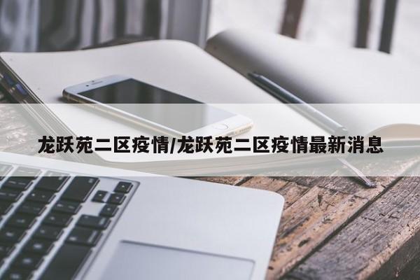 龙跃苑二区疫情/龙跃苑二区疫情最新消息