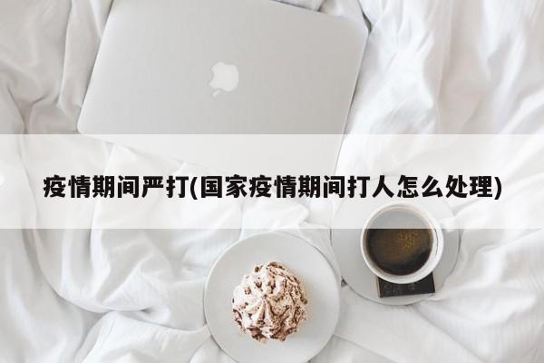 疫情期间严打(国家疫情期间打人怎么处理)