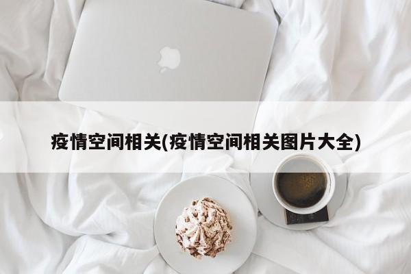 疫情空间相关(疫情空间相关图片大全)