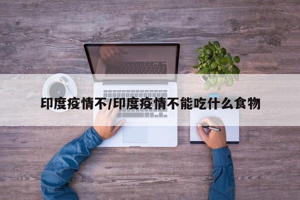 印度疫情不/印度疫情不能吃什么食物