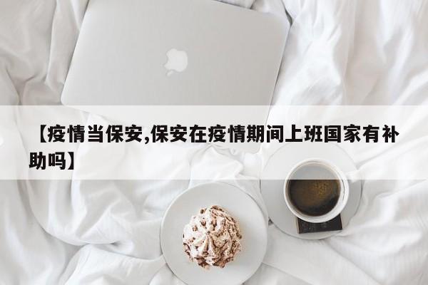 【疫情当保安,保安在疫情期间上班国家有补助吗】