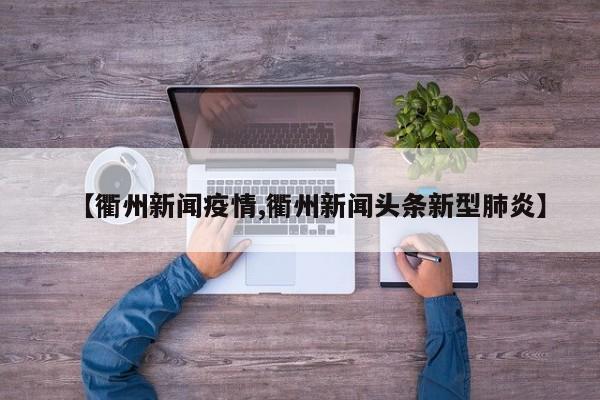 【衢州新闻疫情,衢州新闻头条新型肺炎】