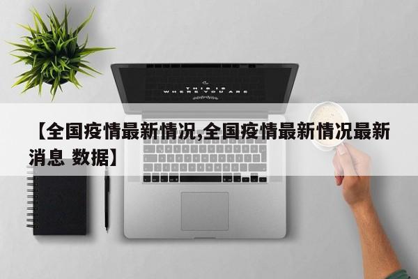 【全国疫情最新情况,全国疫情最新情况最新消息 数据】