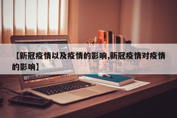 【新冠疫情以及疫情的影响,新冠疫情对疫情的影响】
