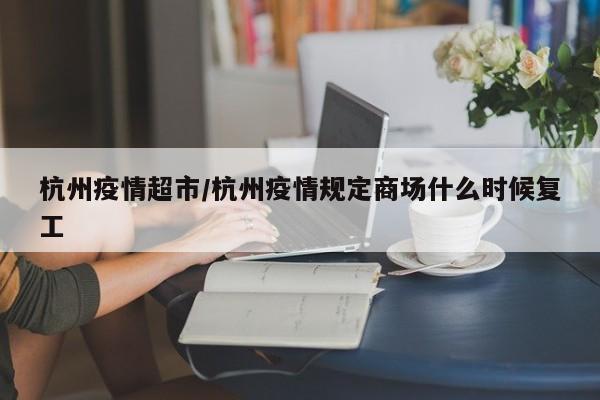 杭州疫情超市/杭州疫情规定商场什么时候复工