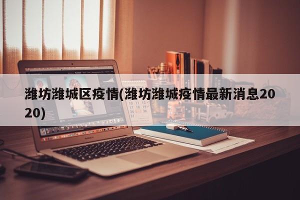 潍坊潍城区疫情(潍坊潍城疫情最新消息2020)