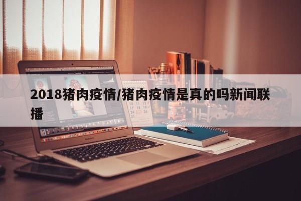 2018猪肉疫情/猪肉疫情是真的吗新闻联播