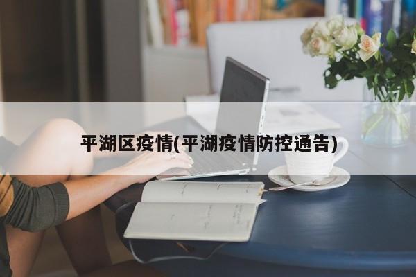 平湖区疫情(平湖疫情防控通告)