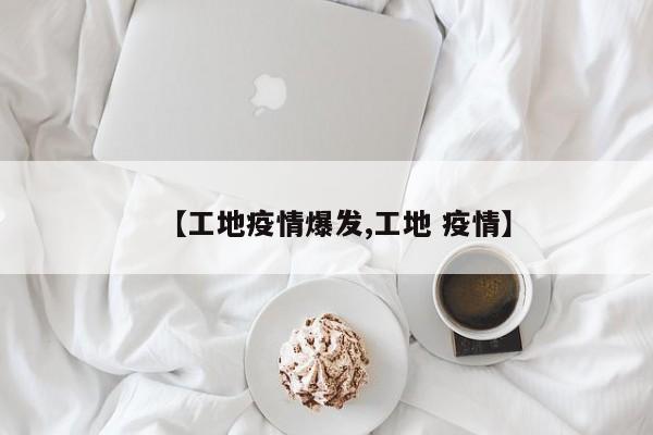 【工地疫情爆发,工地 疫情】