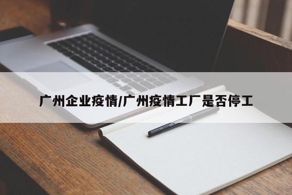 广州企业疫情/广州疫情工厂是否停工