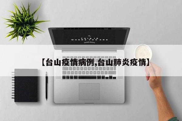 【台山疫情病例,台山肺炎疫情】