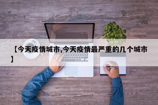 【今天疫情城市,今天疫情最严重的几个城市】