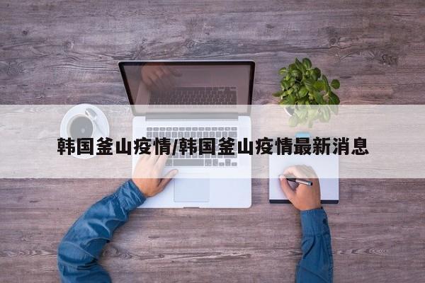 韩国釜山疫情/韩国釜山疫情最新消息