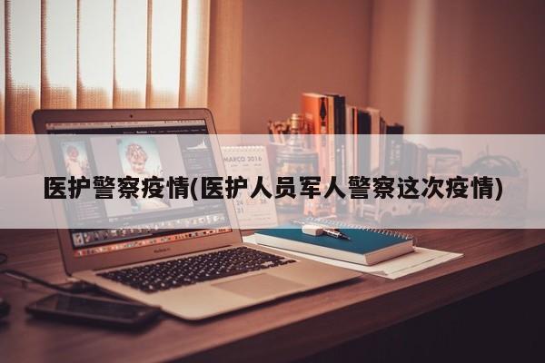 医护警察疫情(医护人员军人警察这次疫情)