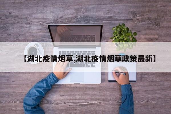 【湖北疫情烟草,湖北疫情烟草政策最新】