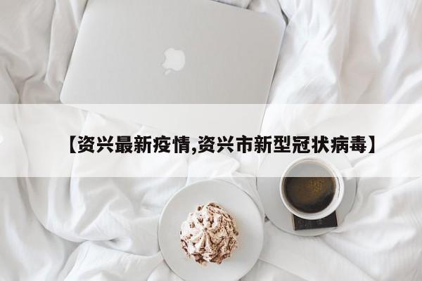 【资兴最新疫情,资兴市新型冠状病毒】