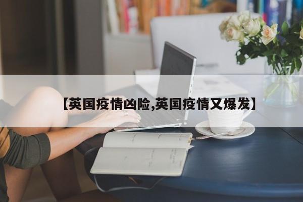【英国疫情凶险,英国疫情又爆发】