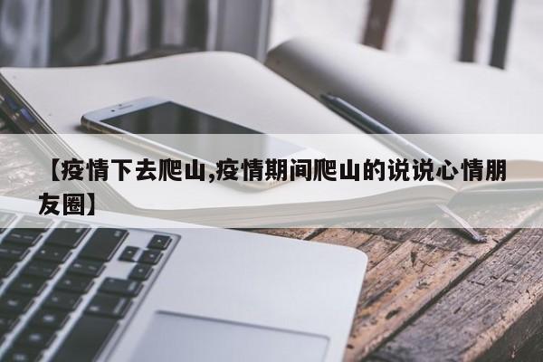 【疫情下去爬山,疫情期间爬山的说说心情朋友圈】
