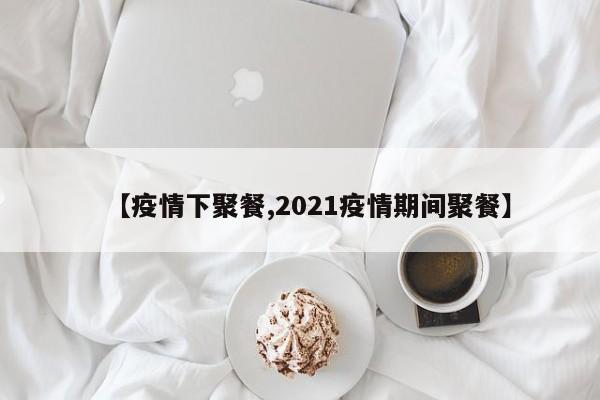 【疫情下聚餐,2021疫情期间聚餐】