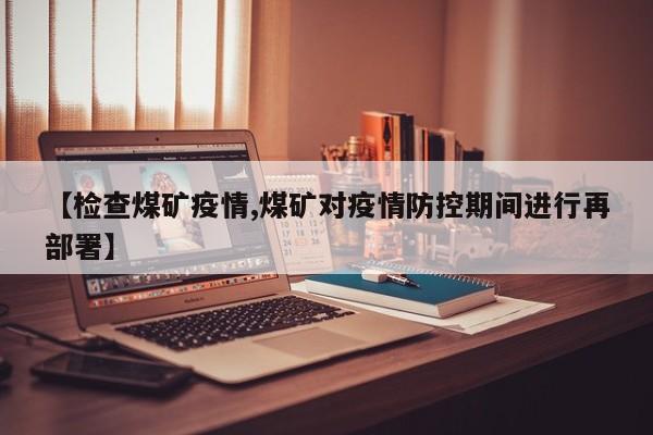 【检查煤矿疫情,煤矿对疫情防控期间进行再部署】
