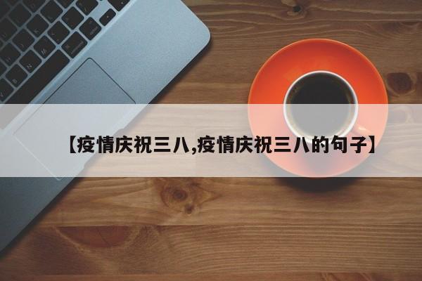 【疫情庆祝三八,疫情庆祝三八的句子】