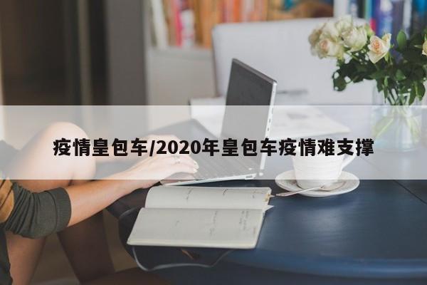 疫情皇包车/2020年皇包车疫情难支撑