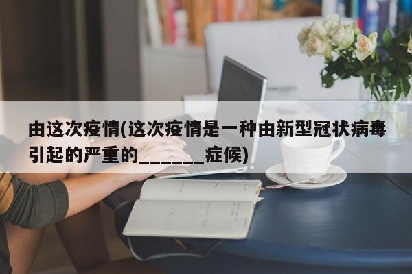 由这次疫情(这次疫情是一种由新型冠状病毒引起的严重的______症候)