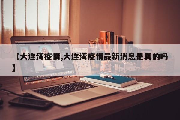 【大连湾疫情,大连湾疫情最新消息是真的吗】