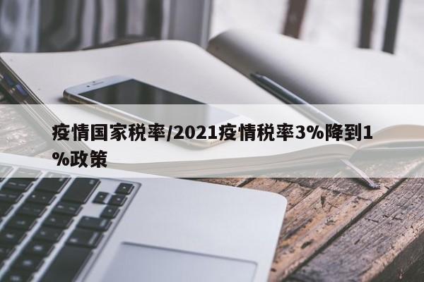 疫情国家税率/2021疫情税率3%降到1%政策