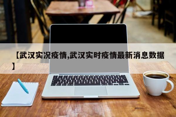 【武汉实况疫情,武汉实时疫情最新消息数据】