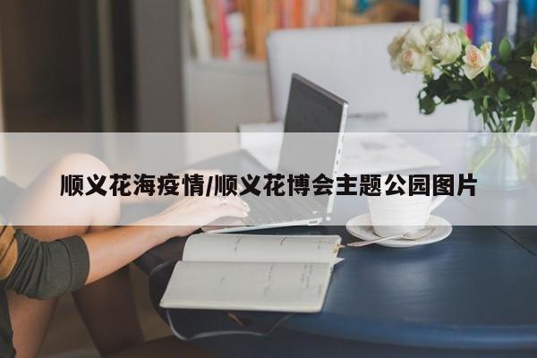 顺义花海疫情/顺义花博会主题公园图片