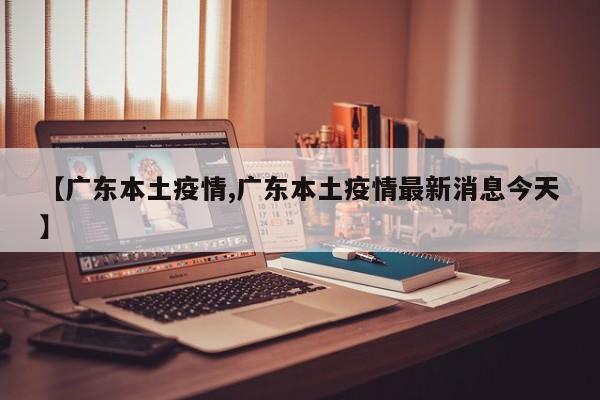【广东本土疫情,广东本土疫情最新消息今天】