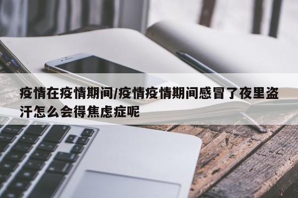疫情在疫情期间/疫情疫情期间感冒了夜里盗汗怎么会得焦虑症呢