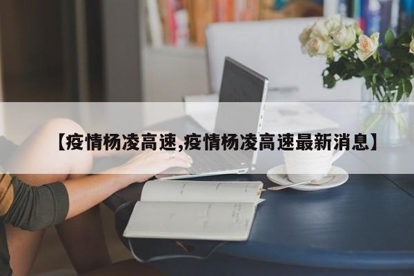 【疫情杨凌高速,疫情杨凌高速最新消息】