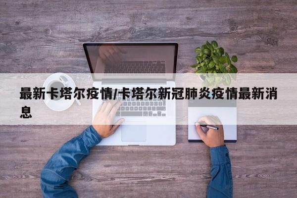 最新卡塔尔疫情/卡塔尔新冠肺炎疫情最新消息