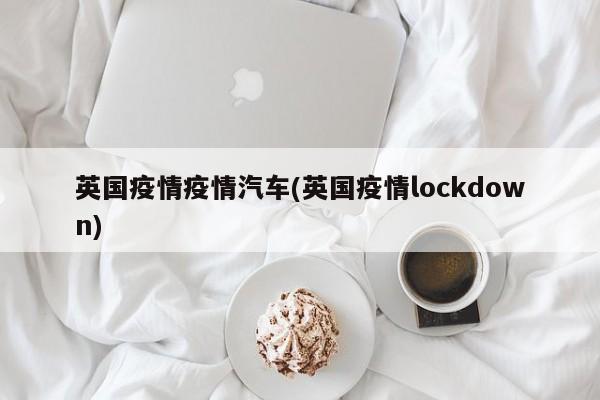 英国疫情疫情汽车(英国疫情lockdown)