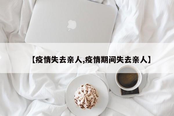 【疫情失去亲人,疫情期间失去亲人】