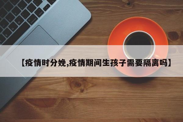 【疫情时分娩,疫情期间生孩子需要隔离吗】