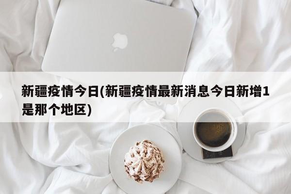 新疆疫情今日(新疆疫情最新消息今日新增1是那个地区)