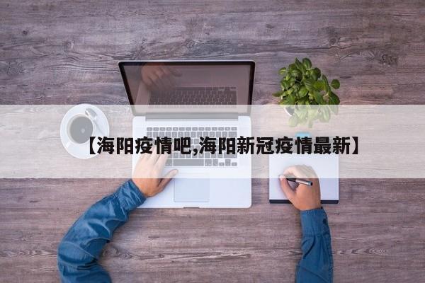 【海阳疫情吧,海阳新冠疫情最新】